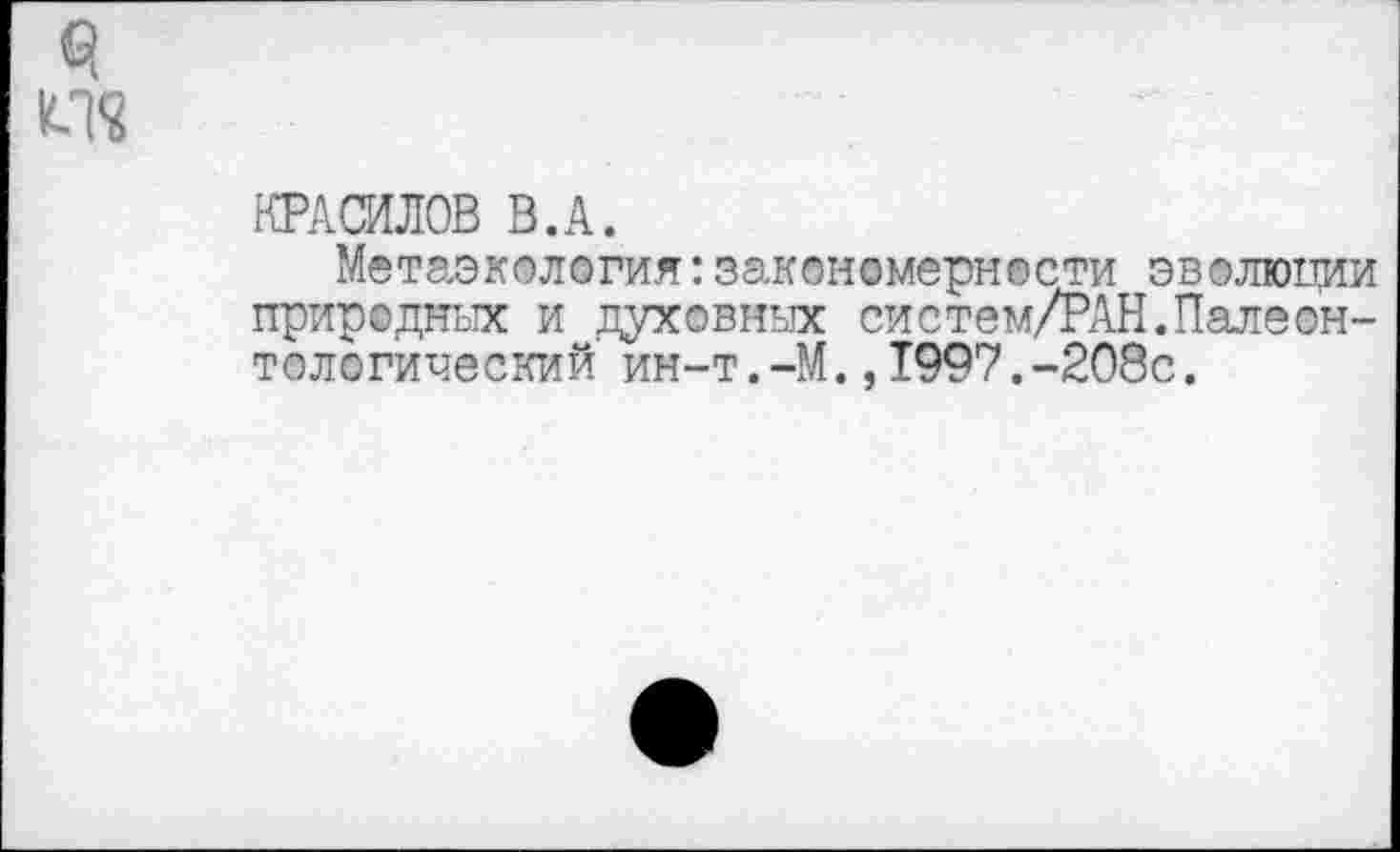 ﻿КРАСИЛОВ В.А.
Метаэкология:закономерности эволюции природных и духовных систем/РАН.Палеонтологический ин-т.-М.,1997.-208с.